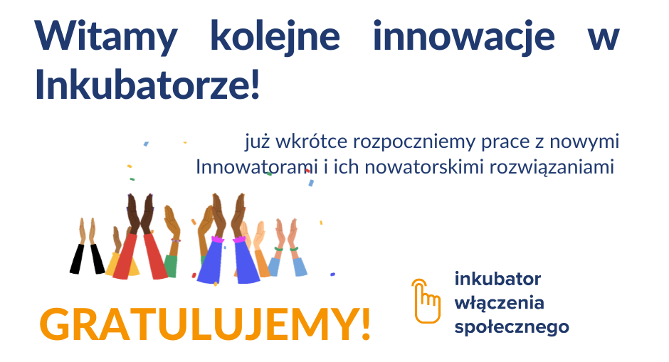 Witamy kolejne innowacje w Inkubatorze! już wkrótce rozpoczniemy prace z nowymi Innowatorami i ich nowatorskimi rozwiązaniami, Inkubator Włączenia Społecznego. GRATULUJEMY! Klaszczące dłonie – animacja. Loga projektu i Unii Europejskiej.
