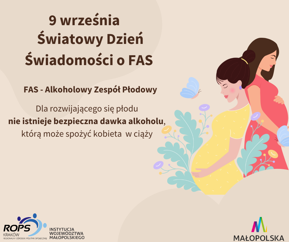 Grafika przedstawia dwie kobiety w ciąży, logo Regionalnego Ośrodka Polityki Społecznej w Krakowie, logo Małopolska oraz napis: 9 września Światowy Dzień Świadomości o FAS, FAS - Alkoholowy Zespół Płodowy. Dla rozwijającego się płodu nie istnieje bezpieczna dawka alkoholu, którą może spożyć kobieta w ciąży.